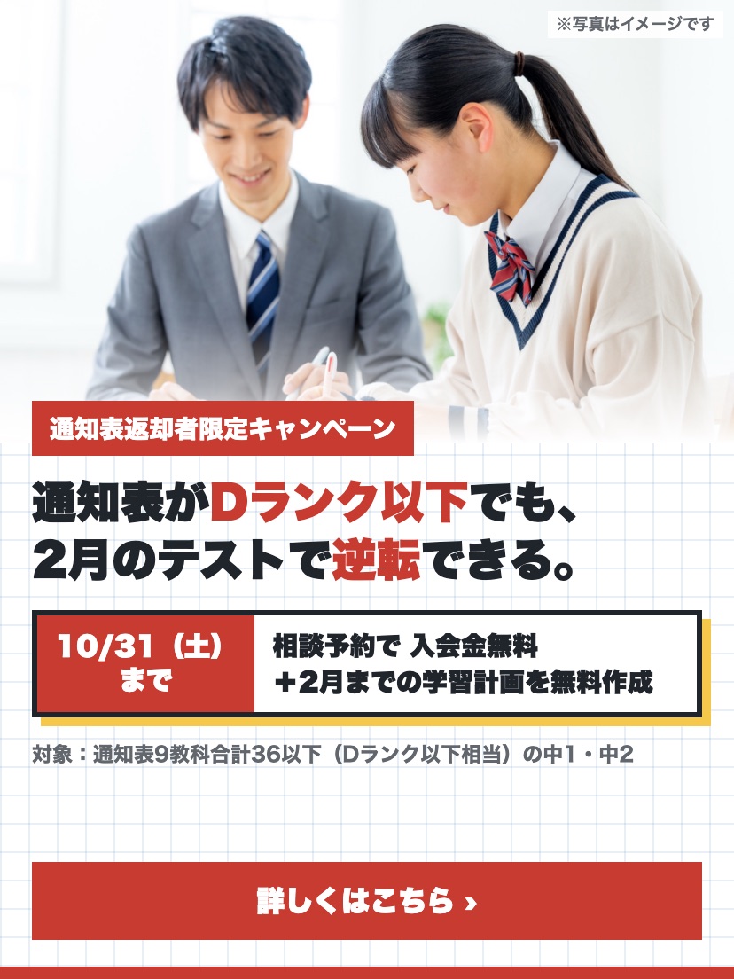 通知表返却者限定キャンペーン。通知表がDランク以下でも、2月のテストで逆転できる。10月31日（土）までの相談予約で入会金無料と2月までの学習計画の無料作成