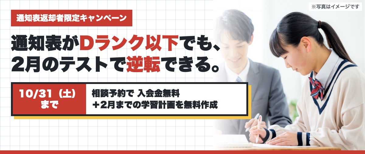 通知表返却者限定キャンペーン。通知表がDランク以下でも、2月のテストで逆転できる。10月31日（土）までの相談予約で入会金無料と2月までの学習計画の無料作成